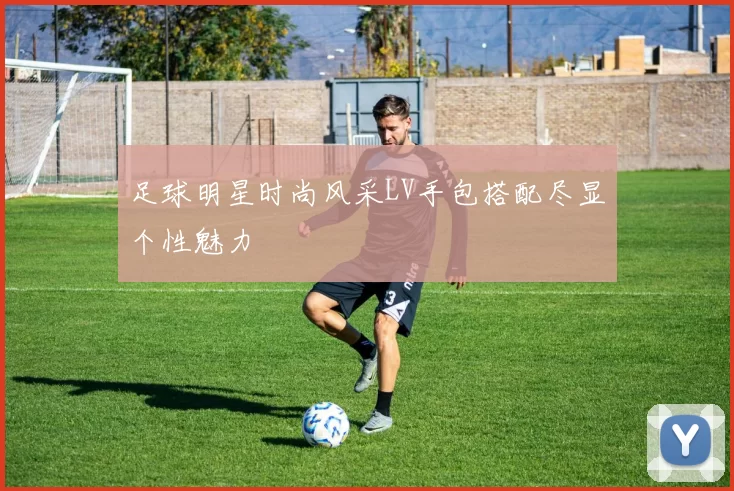 足球明星时尚风采LV手包搭配尽显个性魅力