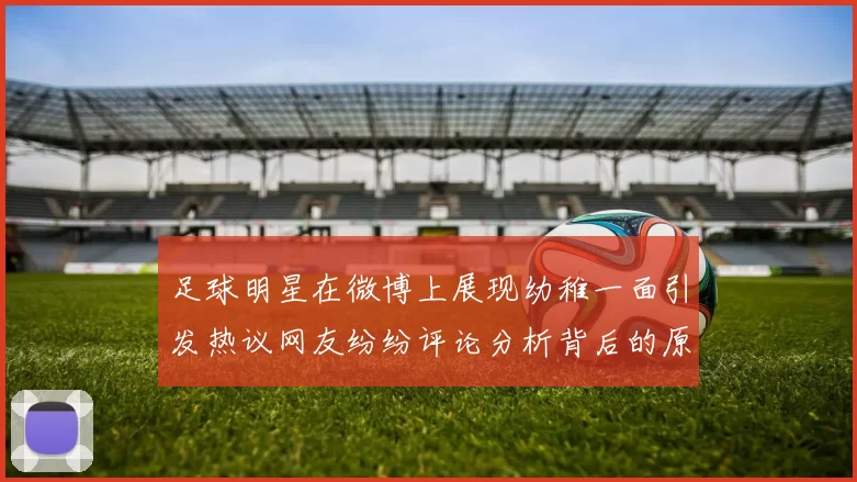 足球明星在微博上展现幼稚一面引发热议网友纷纷评论分析背后的原因