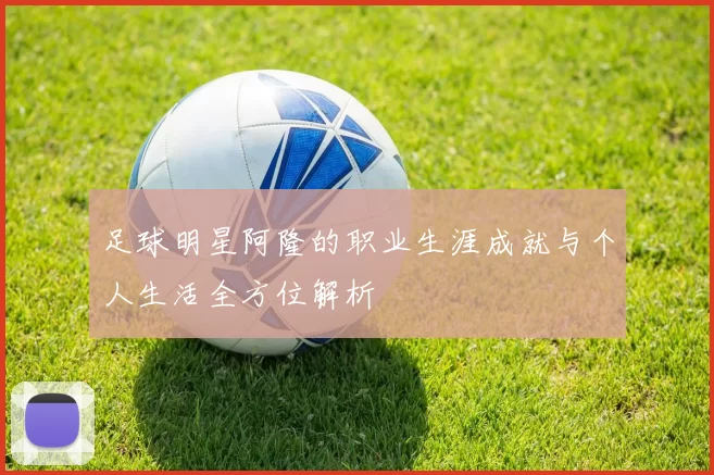 足球明星阿隆的职业生涯成就与个人生活全方位解析