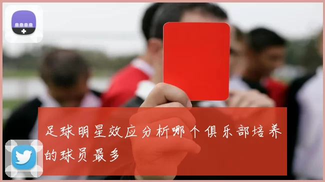 足球明星效应分析哪个俱乐部培养的球员最多