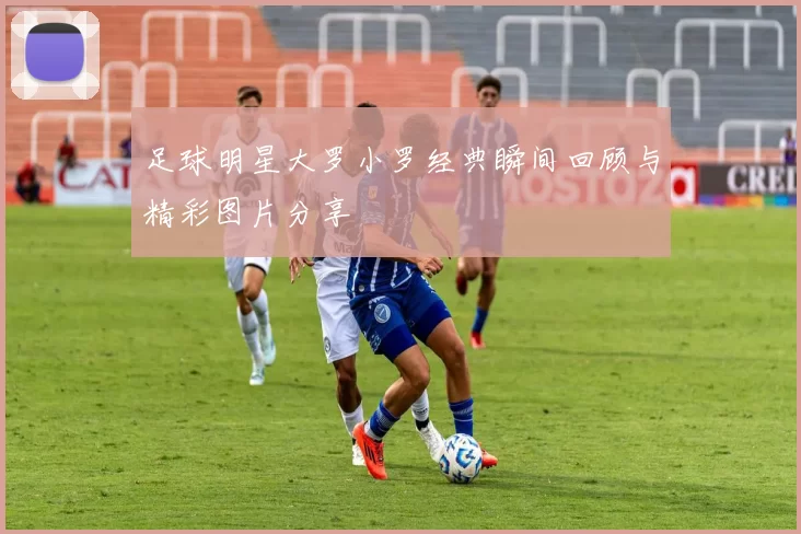 足球明星大罗小罗经典瞬间回顾与精彩图片分享