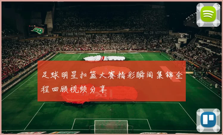 足球明星扣篮大赛精彩瞬间集锦全程回顾视频分享