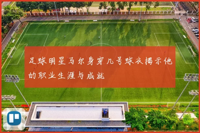 足球明星马尔身穿几号球衣揭示他的职业生涯与成就