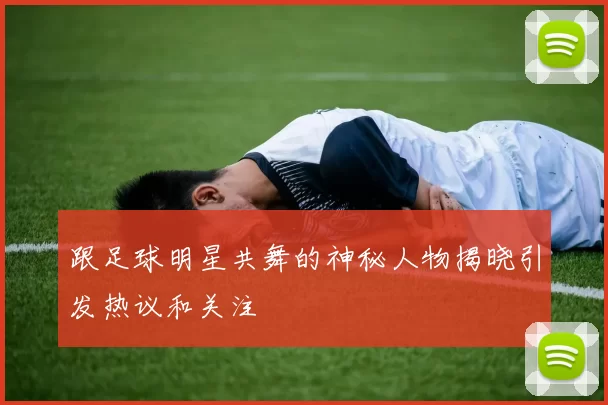 跟足球明星共舞的神秘人物揭晓引发热议和关注