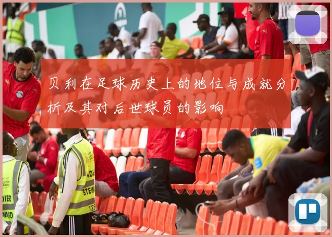贝利在足球历史上的地位与成就分析及其对后世球员的影响