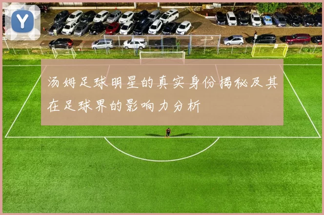 汤姆足球明星的真实身份揭秘及其在足球界的影响力分析