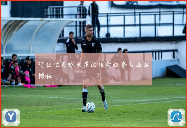 阿拉伯足球明星的传奇故事与成就揭秘