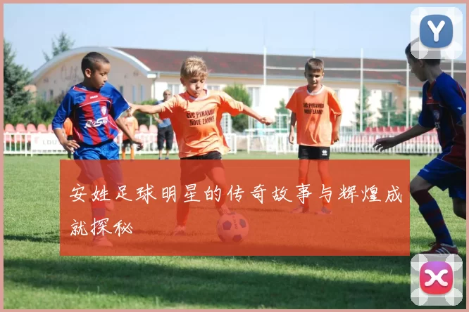 安姓足球明星的传奇故事与辉煌成就探秘