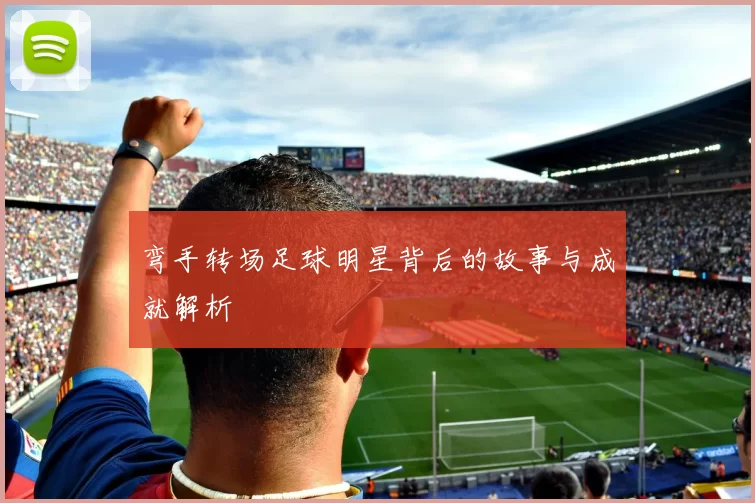 弯手转场足球明星背后的故事与成就解析