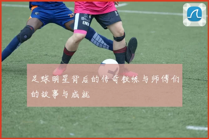 足球明星背后的传奇教练与师傅们的故事与成就