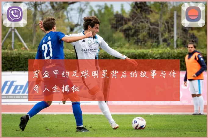 穿盔甲的足球明星背后的故事与传奇人生揭秘