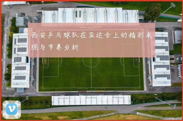 西安乒乓球队在亚运会上的精彩表现与节奏分析