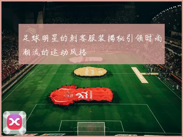 足球明星的刺客服装揭秘引领时尚潮流的运动风格