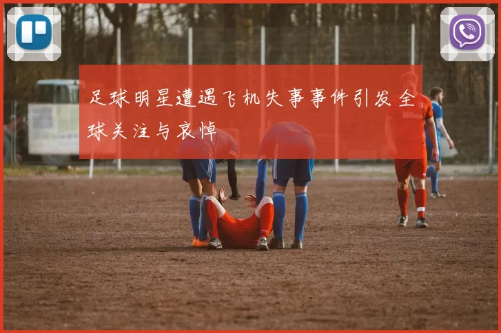 足球明星遭遇飞机失事事件引发全球关注与哀悼