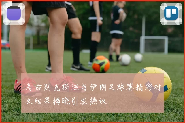 乌兹别克斯坦与伊朗足球赛精彩对决结果揭晓引发热议