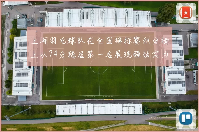 上海羽毛球队在全国锦标赛积分榜上以74分稳居第一名展现强劲实力