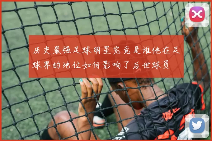 历史最强足球明星究竟是谁他在足球界的地位如何影响了后世球员