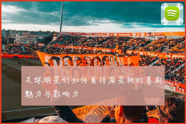 足球明星们如何看待周星驰的喜剧魅力与影响力