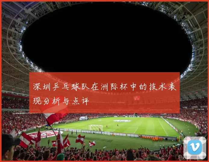 深圳乒乓球队在洲际杯中的技术表现分析与点评