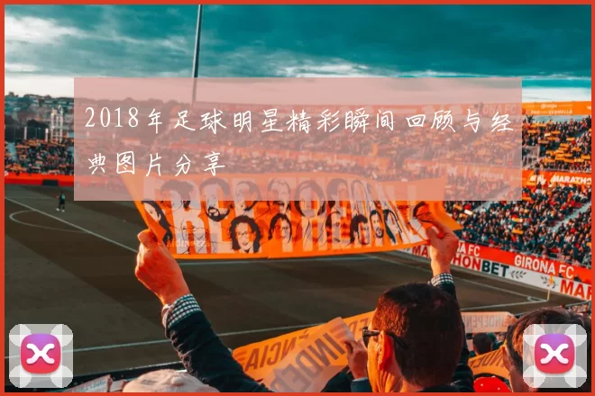 2018年足球明星精彩瞬间回顾与经典图片分享