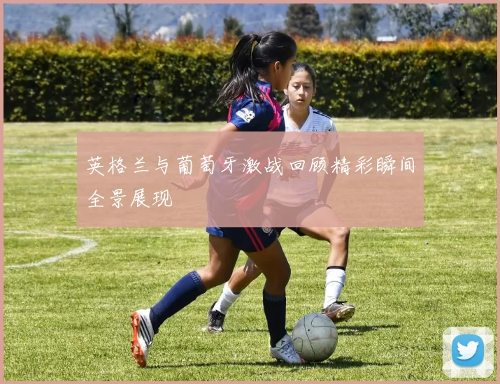英格兰与葡萄牙激战回顾精彩瞬间全景展现