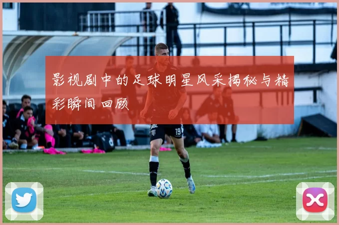 影视剧中的足球明星风采揭秘与精彩瞬间回顾