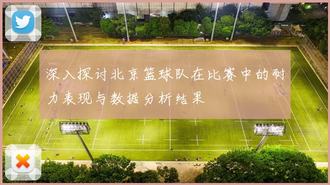 深入探讨北京篮球队在比赛中的耐力表现与数据分析结果