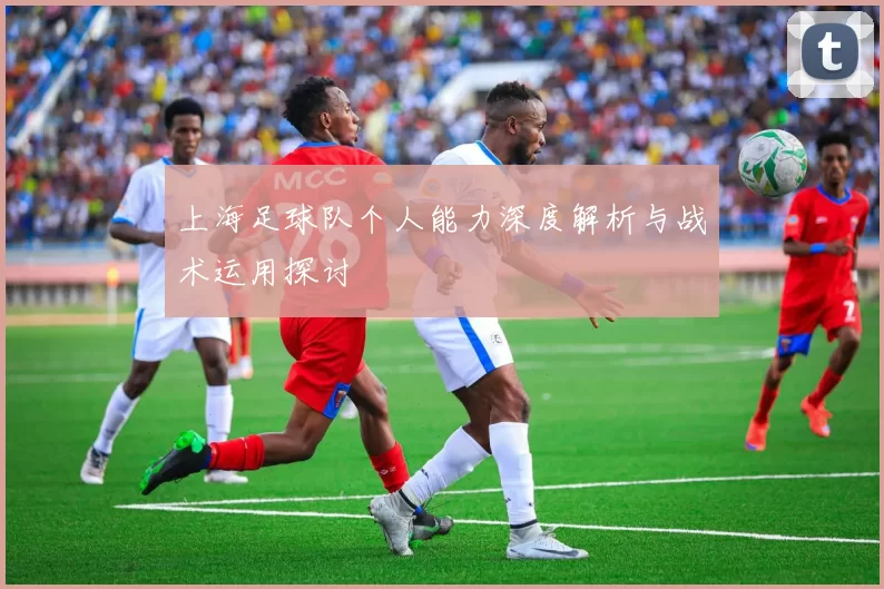 上海足球队个人能力深度解析与战术运用探讨