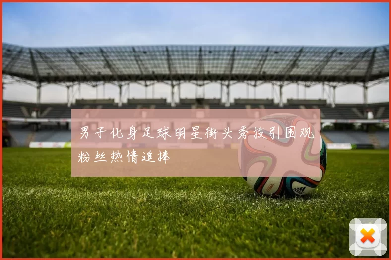 男子化身足球明星街头秀技引围观粉丝热情追捧