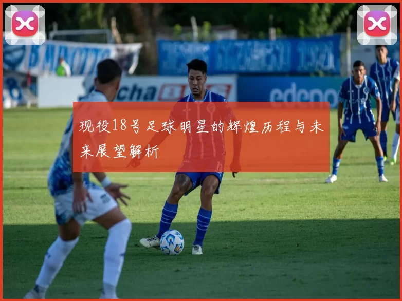 现役18号足球明星的辉煌历程与未来展望解析