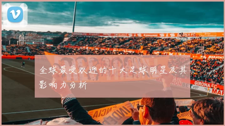全球最受欢迎的十大足球明星及其影响力分析