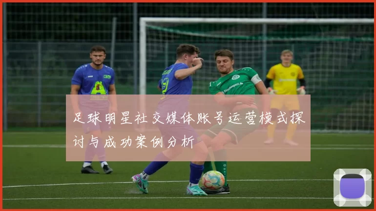 足球明星社交媒体账号运营模式探讨与成功案例分析
