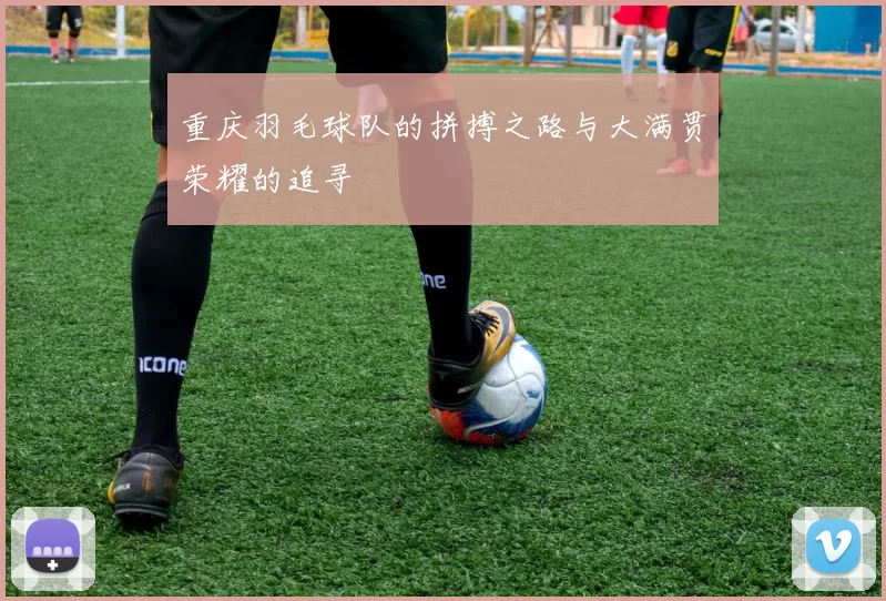 重庆羽毛球队的拼搏之路与大满贯荣耀的追寻