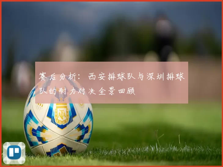 赛后分析：西安排球队与深圳排球队的耐力对决全景回顾