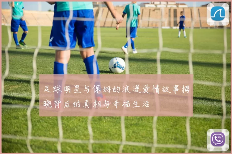 足球明星与保姆的浪漫爱情故事揭晓背后的真相与幸福生活