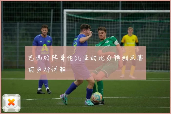 巴西对阵哥伦比亚的比分预测及赛前分析详解