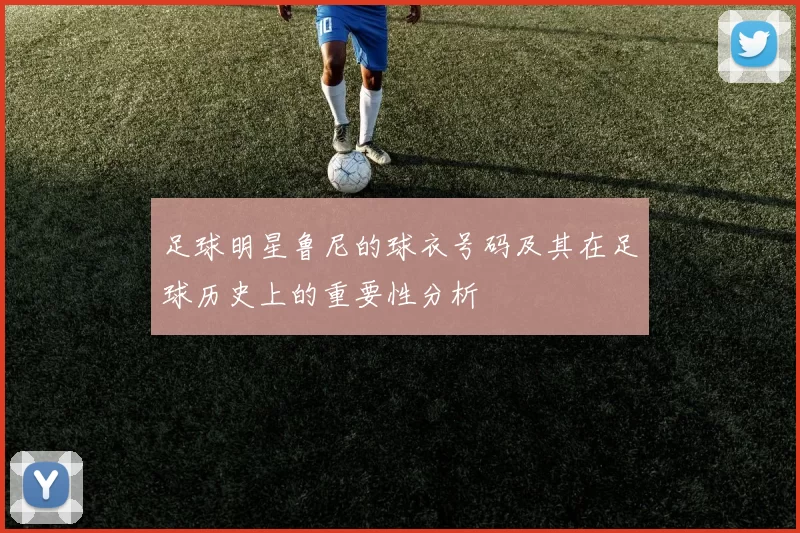 足球明星鲁尼的球衣号码及其在足球历史上的重要性分析