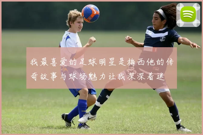 我最喜爱的足球明星是梅西他的传奇故事与球场魅力让我深深着迷