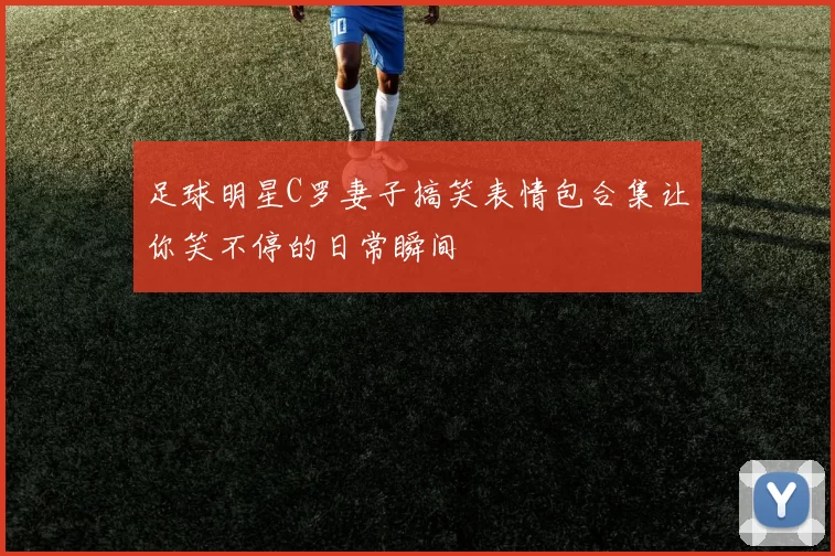 足球明星C罗妻子搞笑表情包合集让你笑不停的日常瞬间