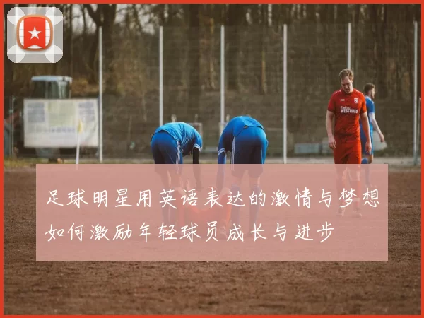 足球明星用英语表达的激情与梦想如何激励年轻球员成长与进步