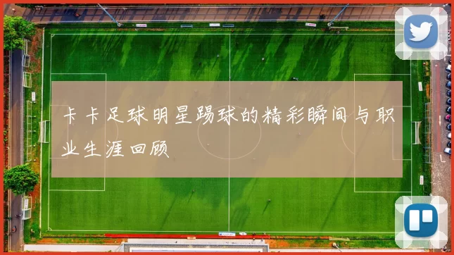 卡卡足球明星踢球的精彩瞬间与职业生涯回顾