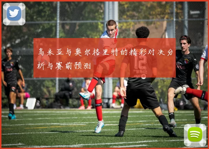 乌米亚与奥尔格里特的精彩对决分析与赛前预测