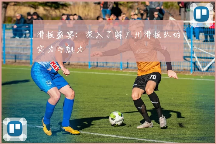 滑板盛宴：深入了解广州滑板队的实力与魅力