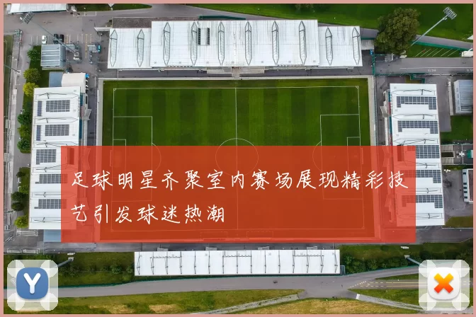 足球明星齐聚室内赛场展现精彩技艺引发球迷热潮