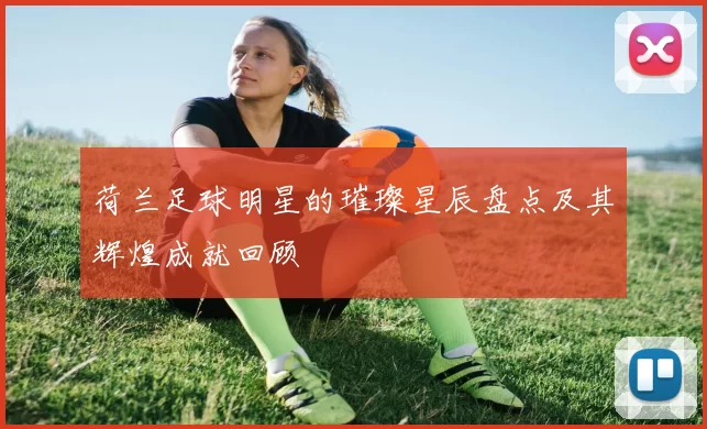 荷兰足球明星的璀璨星辰盘点及其辉煌成就回顾