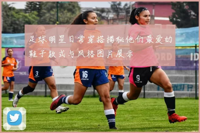 足球明星日常穿搭揭秘他们最爱的鞋子款式与风格图片展示