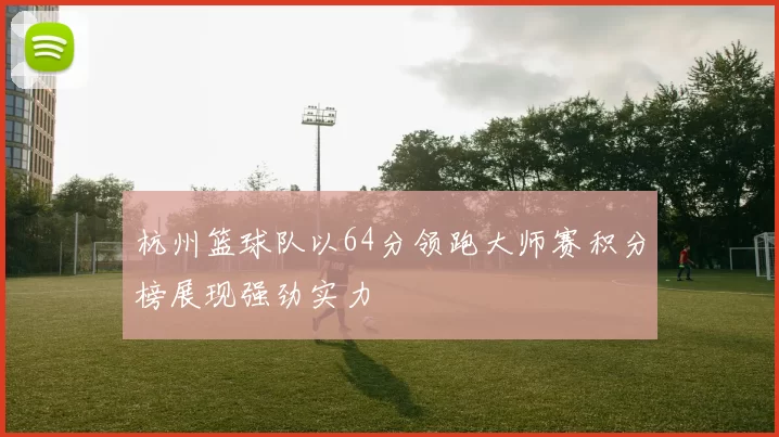 杭州篮球队以64分领跑大师赛积分榜展现强劲实力