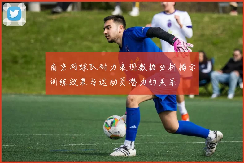 南京网球队耐力表现数据分析揭示训练效果与运动员潜力的关系