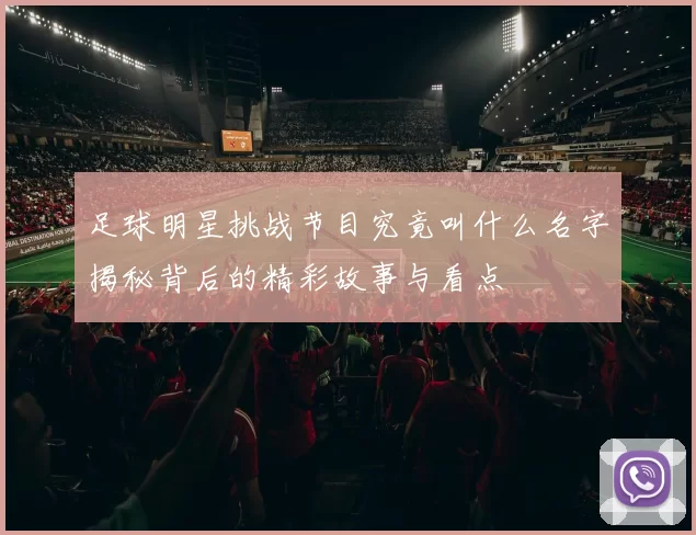 足球明星挑战节目究竟叫什么名字揭秘背后的精彩故事与看点