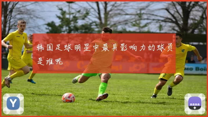 韩国足球明星中最具影响力的球员是谁呢